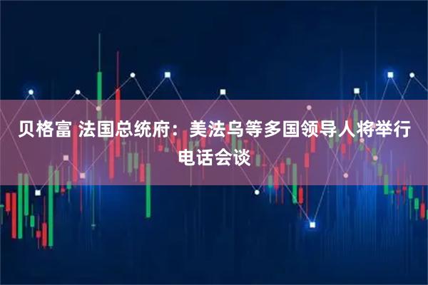 贝格富 法国总统府：美法乌等多国领导人将举行电话会谈