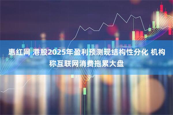 惠红网 港股2025年盈利预测现结构性分化 机构称互联网消费拖累大盘