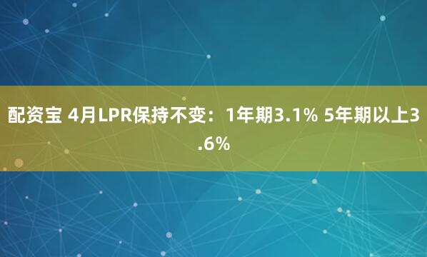 配资宝 4月LPR保持不变：1年期3.1% 5年期以上3.6%
