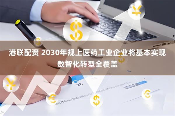 港联配资 2030年规上医药工业企业将基本实现数智化转型全覆盖