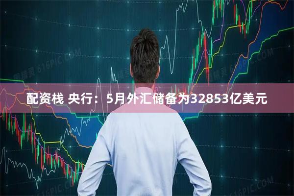 配资栈 央行：5月外汇储备为32853亿美元
