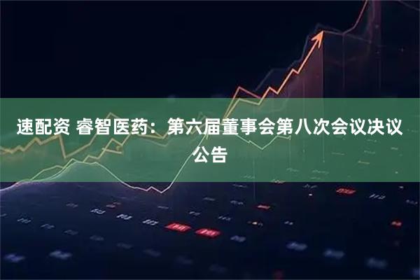 速配资 睿智医药：第六届董事会第八次会议决议公告