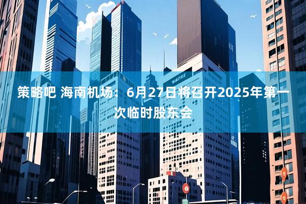 策略吧 海南机场：6月27日将召开2025年第一次临时股东会