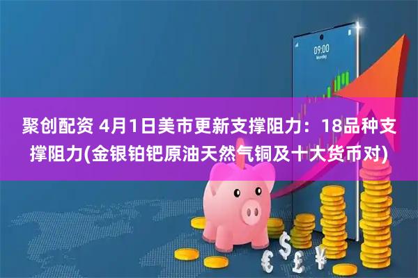 聚创配资 4月1日美市更新支撑阻力：18品种支撑阻力(金银铂钯原油天然气铜及十大货币对)