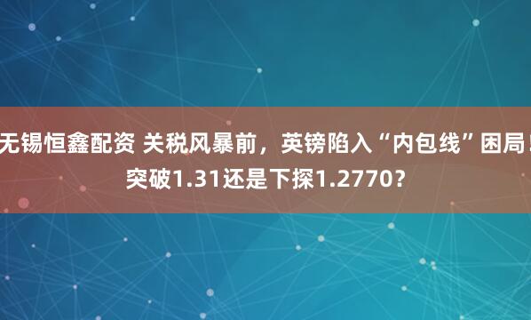 无锡恒鑫配资 关税风暴前，英镑陷入“内包线”困局！突破1.31还是下探1.2770？