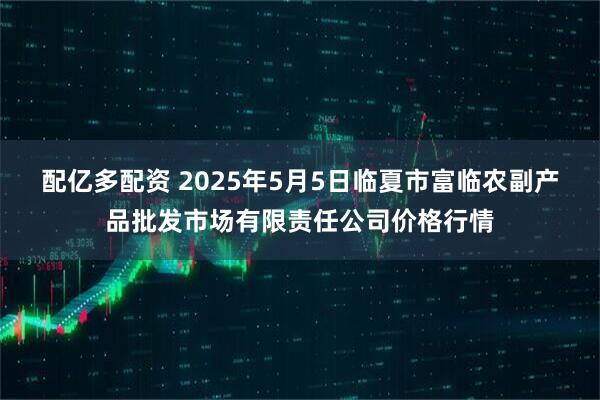 配亿多配资 2025年5月5日临夏市富临农副产品批发市场有限责任公司价格行情