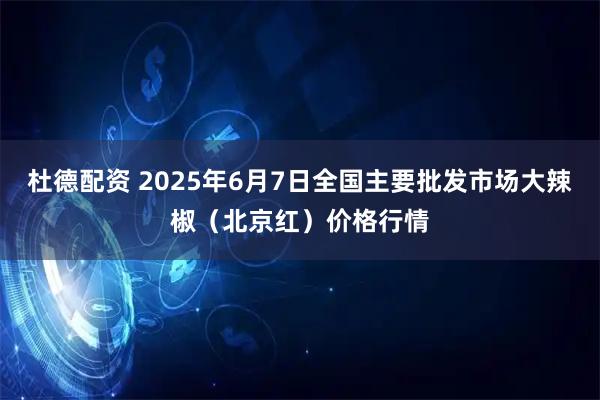 杜德配资 2025年6月7日全国主要批发市场大辣椒（北京红）价格行情