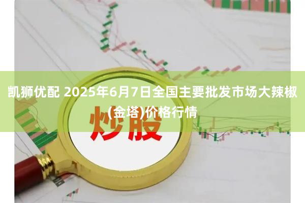 凯狮优配 2025年6月7日全国主要批发市场大辣椒(金塔)价格行情