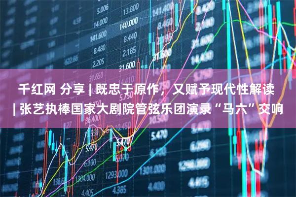 千红网 分享 | 既忠于原作，又赋予现代性解读 | 张艺执棒国家大剧院管弦乐团演录“马六”交响
