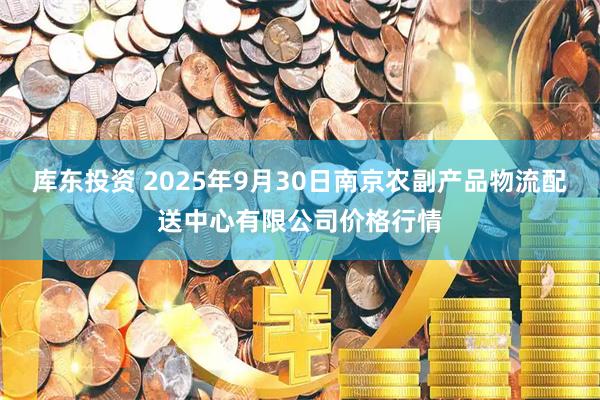 库东投资 2025年9月30日南京农副产品物流配送中心有限公司价格行情