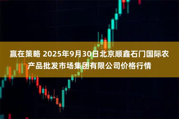 赢在策略 2025年9月30日北京顺鑫石门国际农产品批发市场集团有限公司价格行情