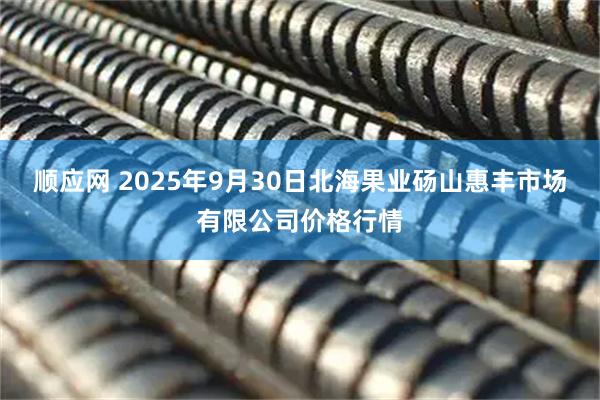 顺应网 2025年9月30日北海果业砀山惠丰市场有限公司价格行情