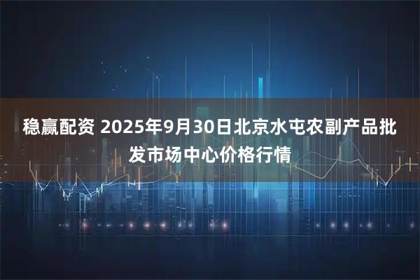 稳赢配资 2025年9月30日北京水屯农副产品批发市场中心价格行情