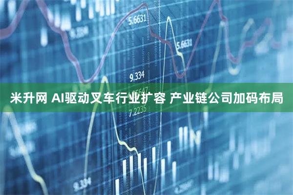 米升网 AI驱动叉车行业扩容 产业链公司加码布局