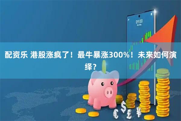 配资乐 港股涨疯了！最牛暴涨300%！未来如何演绎？