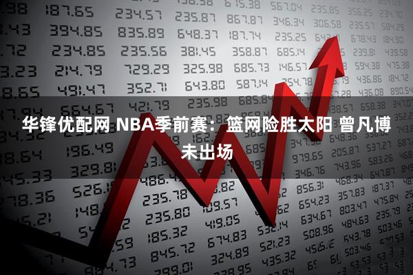 华锋优配网 NBA季前赛：篮网险胜太阳&#32;曾凡博未出场