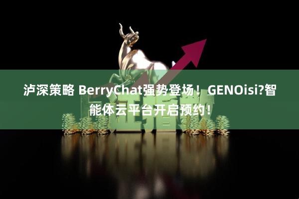 泸深策略 BerryChat强势登场！GENOisi?智能体云平台开启预约！