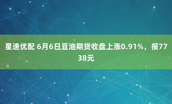 星速优配 6月6日豆油期货收盘上涨0.91%，报7738元