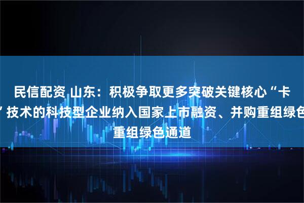 民信配资 山东：积极争取更多突破关键核心“卡脖子”技术的科技型企业纳入国家上市融资、并购重组绿色通道