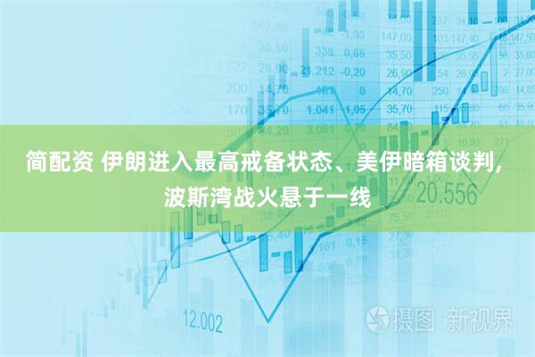 简配资 伊朗进入最高戒备状态、美伊暗箱谈判, 波斯湾战火悬于一线