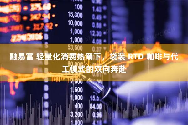 融易富 轻量化消费热潮下，袋装 RTD 咖啡与代工模式的双向奔赴