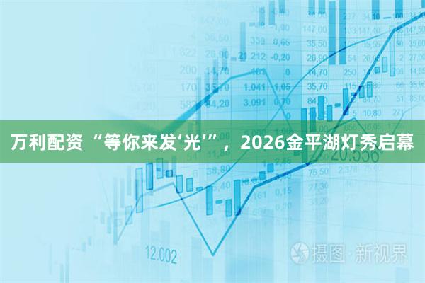 万利配资 “等你来发‘光’”，2026金平湖灯秀启幕
