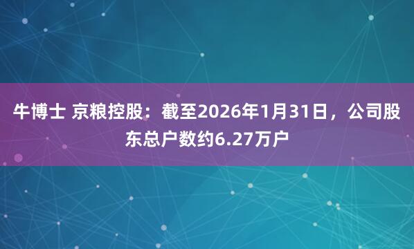 牛博士 京粮控股：截至2026年1月31日，公司股东总户数约6.27万户