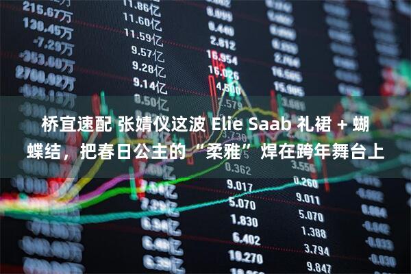 桥宜速配 张婧仪这波 Elie Saab 礼裙 + 蝴蝶结，把春日公主的 “柔雅” 焊在跨年舞台上