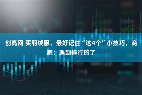 创高网 买羽绒服，最好记住“这4个”小技巧，商家：遇到懂行的了