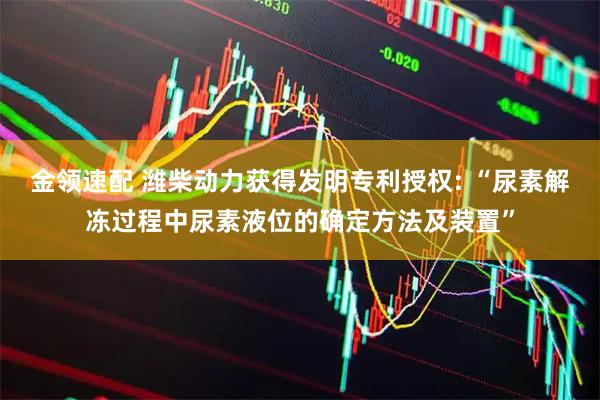 金领速配 潍柴动力获得发明专利授权: “尿素解冻过程中尿素液位的确定方法及装置”