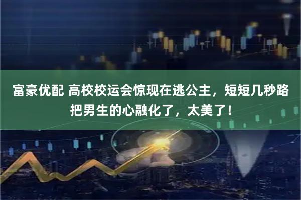 富豪优配 高校校运会惊现在逃公主，短短几秒路把男生的心融化了，太美了！