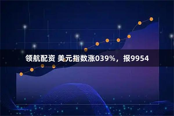 领航配资 美元指数涨039%，报9954